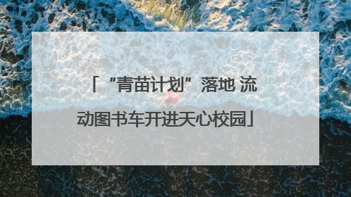 “青苗计划”落地 流动图书车开进天心校园